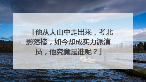 他从大山中走出来,考北影落榜,如今却成实力派演员,他究竟是谁呢?