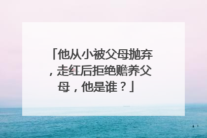 他从小被父母抛弃,走红后拒绝赡养父母,他是谁?
