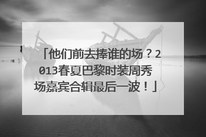 他们前去捧谁的场？2013春夏巴黎时装周秀场嘉宾合辑最后一波！
