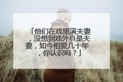 他们在戏里演夫妻，没想到戏外真是夫妻，如今相爱几十年，你认识吗？