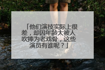 他们演技实际上很差,却因年龄大被人吹捧为老戏骨,这些演员有谁呢?