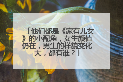 他们都是《家有儿女》的小配角，女生颜值仍在，男生的样貌变化大，都有谁？