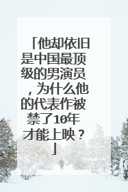 他却依旧是中国最顶级的男演员,为什么他的代表作被禁了10年才能上映?