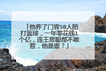 他养了门客50人陪打篮球,一年零花钱1个亿,连王思聪都不敢惹,他是谁?