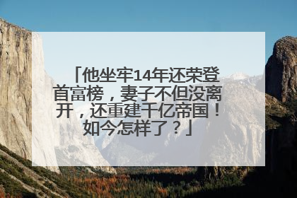 他坐牢14年还荣登首富榜，妻子不但没离开，还重建千亿帝国！如今怎样了？