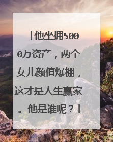 他坐拥5000万资产，两个女儿颜值爆棚，这才是人生赢家。他是谁呢？