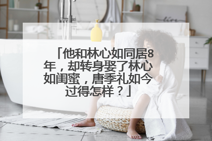 他和林心如同居8年，却转身娶了林心如闺蜜，唐季礼如今过得怎样？