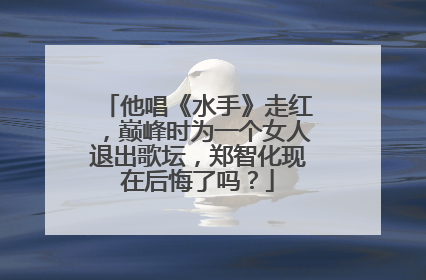 他唱《水手》走红，巅峰时为一个女人退出歌坛，郑智化现在后悔了吗？
