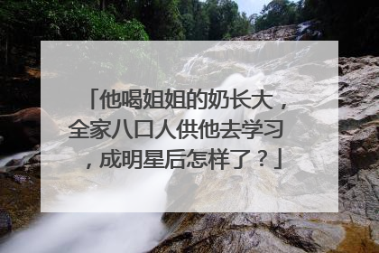 他喝姐姐的奶长大,全家八口人供他去学习,成明星后怎样了?