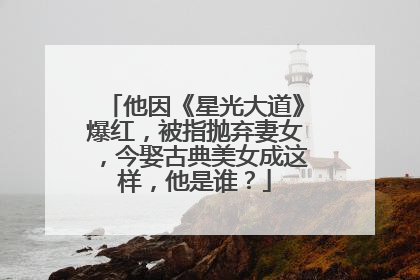 他因《星光大道》爆红，被指抛弃妻女，今娶古典美女成这样，他是谁？