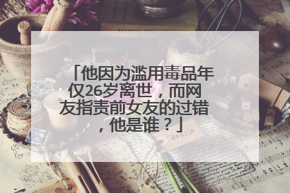 他因为滥用毒品年仅26岁离世，而网友指责前女友的过错，他是谁？