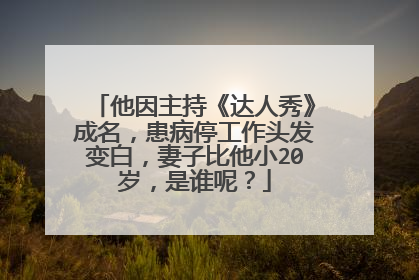 他因主持《达人秀》成名,患病停工作头发变白,妻子比他小20岁,是谁呢?