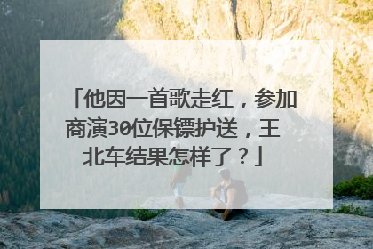 他因一首歌走红,参加商演30位保镖护送,王北车结果怎样了?