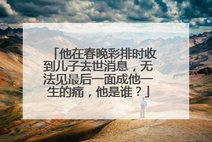 他在春晚彩排时收到儿子去世消息,无法见最后一面成他一生的痛,他是谁?