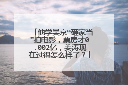 他学吴京“砸家当”拍电影，票房才0.002亿，姜涛现在过得怎么样了？