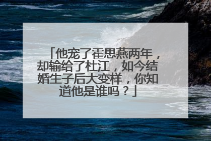 他宠了霍思燕两年,却输给了杜江,如今结婚生子后大变样,你知道他是谁吗?