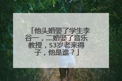 他头婚娶了学生李谷一,二婚娶了音乐教授,53岁老来得子,他是谁?