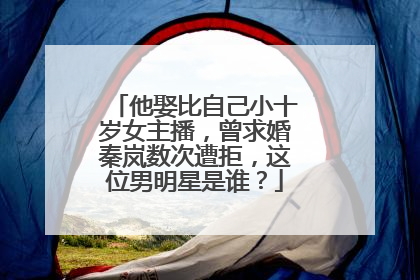 他娶比自己小十岁女主播，曾求婚秦岚数次遭拒，这位男明星是谁？