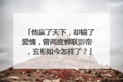 他嬴了天下,却输了爱情,曾两度蝉联影帝,玄彬如今怎样了?