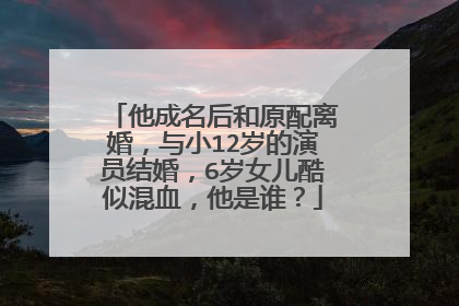 他成名后和原配离婚,与小12岁的演员结婚,6岁女儿酷似混血,他是谁?