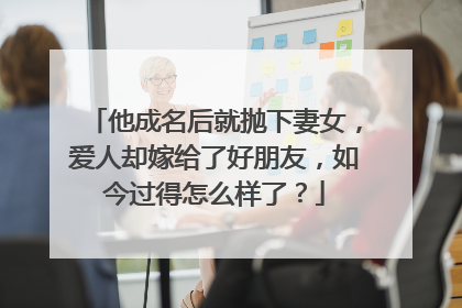 他成名后就抛下妻女,爱人却嫁给了好朋友,如今过得怎么样了?