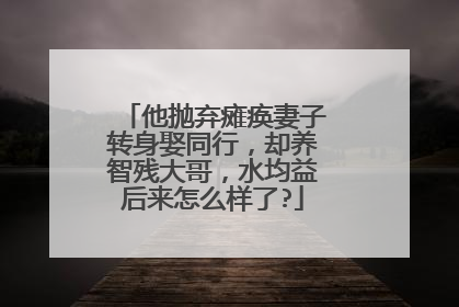 他抛弃瘫痪妻子转身娶同行，却养智残大哥，水均益后来怎么样了?