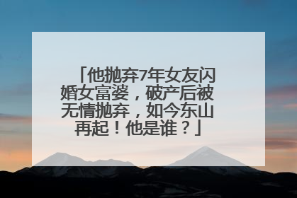 他抛弃7年女友闪婚女富婆，破产后被无情抛弃，如今东山再起！他是谁？