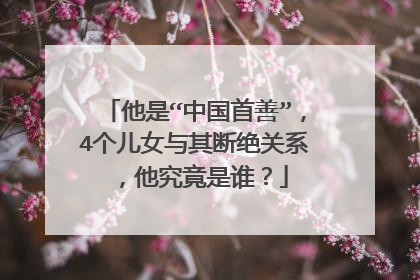 他是“中国首善”，4个儿女与其断绝关系，他究竟是谁？