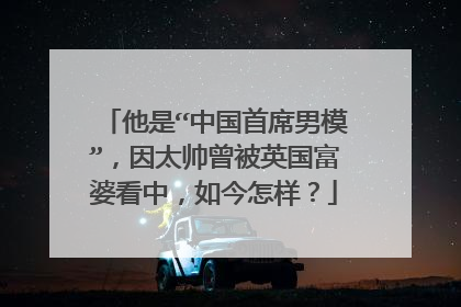 他是“中国首席男模”，因太帅曾被英国富婆看中，如今怎样？