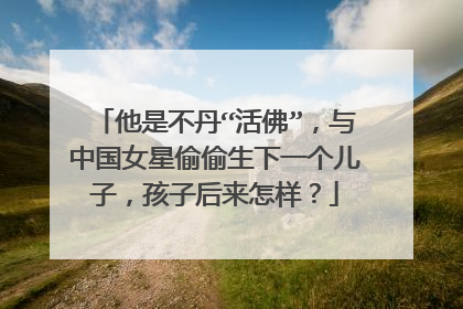 他是不丹“活佛”,与中国女星偷偷生下一个儿子,孩子后来怎样?