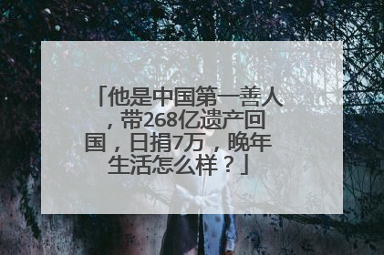 他是中国第一善人，带268亿遗产回国，日捐7万，晚年生活怎么样？