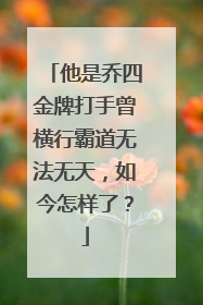 他是乔四金牌打手曾横行霸道无法无天,如今怎样了?