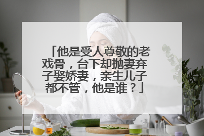 他是受人尊敬的老戏骨，台下却抛妻弃子娶娇妻，亲生儿子都不管，他是谁？