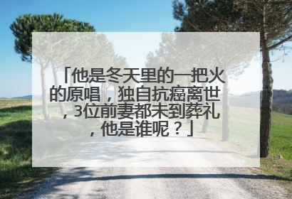 他是冬天里的一把火的原唱,独自抗癌离世,3位前妻都未到葬礼,他是谁呢?