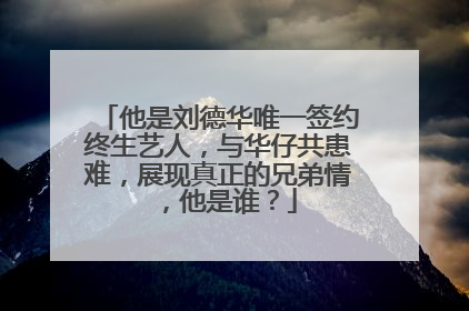 他是刘德华唯一签约终生艺人,与华仔共患难,展现真正的兄弟情 ,他是谁?