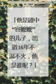 他是剧中“容嬷嬷”的儿子，出道16年不温不火，他是谁呢？