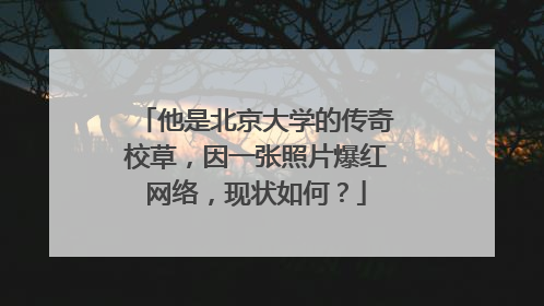 他是北京大学的传奇校草,因一张照片爆红网络,现状如何?