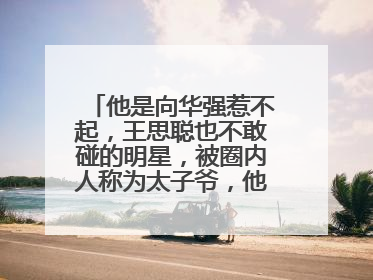 他是向华强惹不起,王思聪也不敢碰的明星,被圈内人称为太子爷,他是谁?