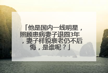他是国内一线明星,照顾患病妻子退圈3年,妻子样貌衰老仍不后悔,是谁呢?