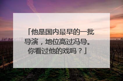 他是国内最早的一批导演,地位高过冯导。你看过他的戏吗?