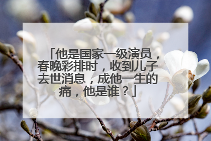 他是国家一级演员，春晚彩排时，收到儿子去世消息，成他一生的痛，他是谁？