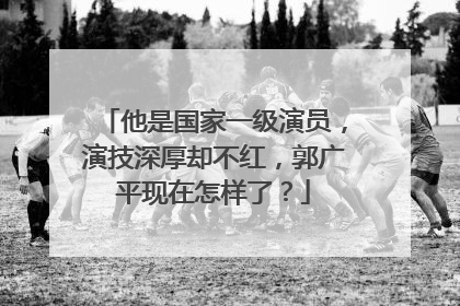 他是国家一级演员，演技深厚却不红，郭广平现在怎样了？