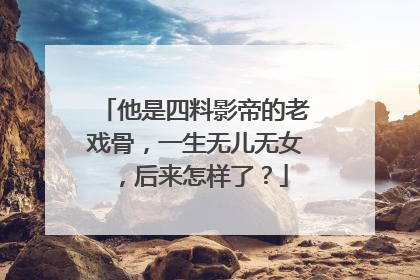 他是四料影帝的老戏骨，一生无儿无女，后来怎样了？