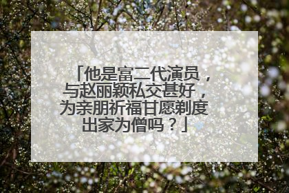 他是富二代演员，与赵丽颖私交甚好，为亲朋祈福甘愿剃度出家为僧吗？
