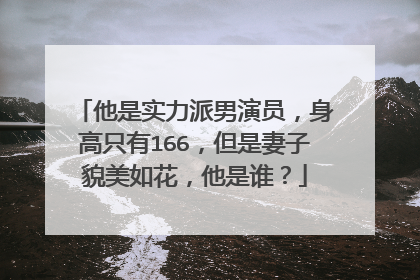 他是实力派男演员，身高只有166，但是妻子貌美如花，他是谁？