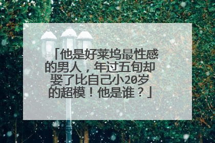 他是好莱坞最性感的男人,年过五旬却娶了比自己小20岁的超模!他是谁?