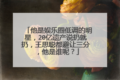 他是娱乐圈低调的明星，20亿遗产说扔就扔，王思聪都避让三分，他是谁呢？