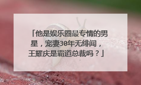 他是娱乐圈最专情的男星，宠妻30年无绯闻，王耀庆是霸道总裁吗？