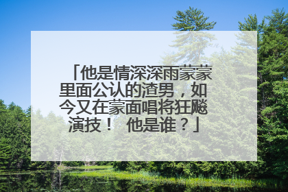 他是情深深雨蒙蒙里面公认的渣男，如今又在蒙面唱将狂飚演技！ 他是谁？