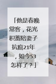 他是春晚常客,花光积蓄陪妻子抗癌21年,如今53怎样了?